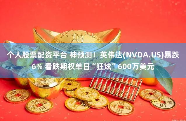 个人股票配资平台 神预测！英伟达(NVDA.US)暴跌6% 看跌期权单日“狂炫”600万美元