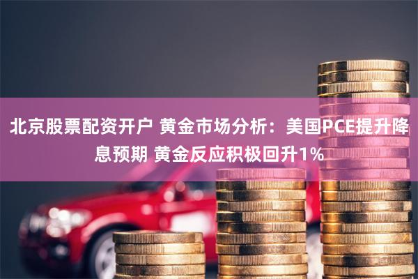 北京股票配资开户 黄金市场分析：美国PCE提升降息预期 黄金反应积极回升1%