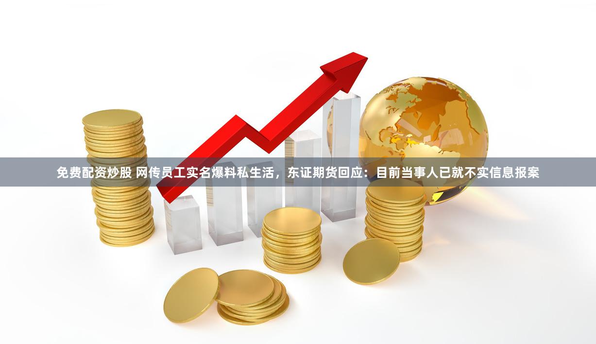 免费配资炒股 网传员工实名爆料私生活，东证期货回应：目前当事人已就不实信息报案
