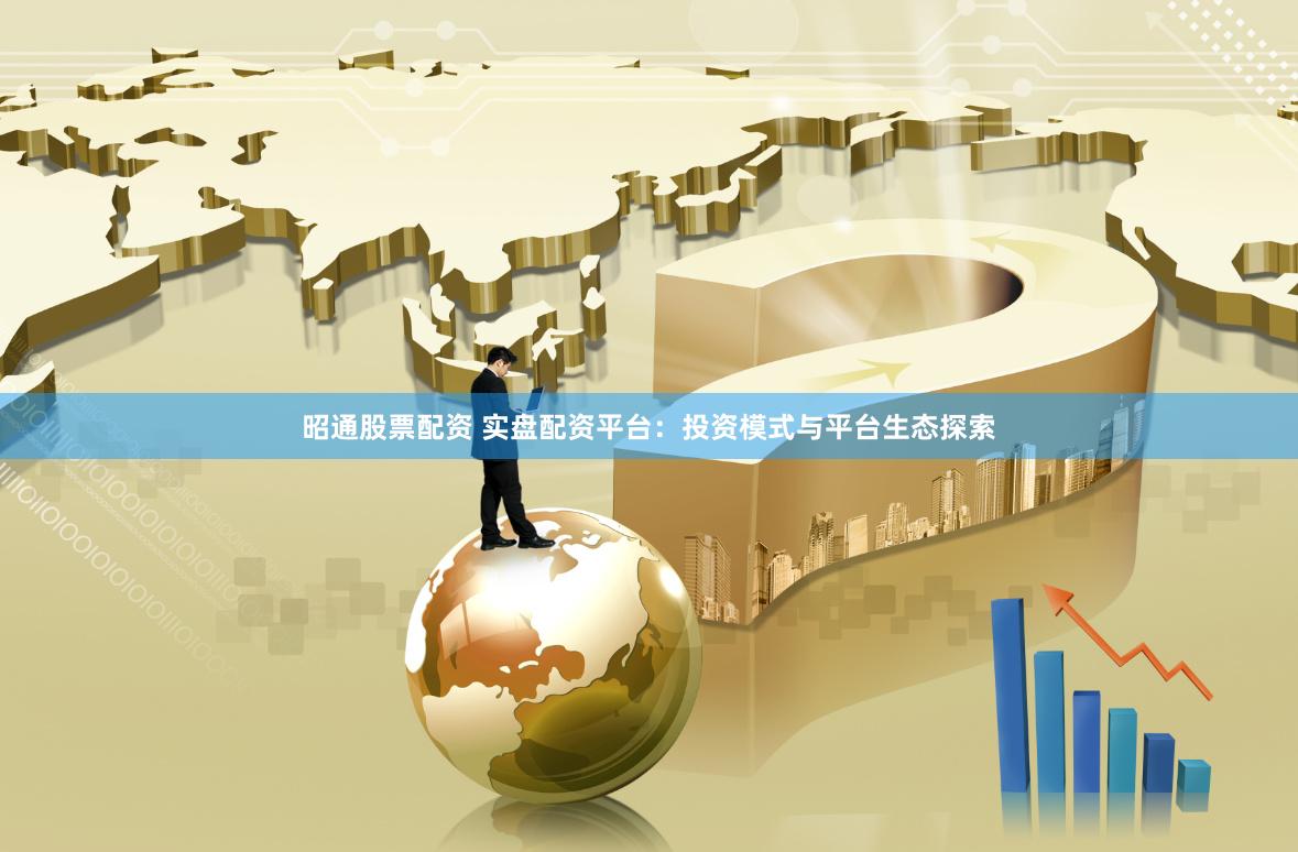 昭通股票配资 实盘配资平台：投资模式与平台生态探索
