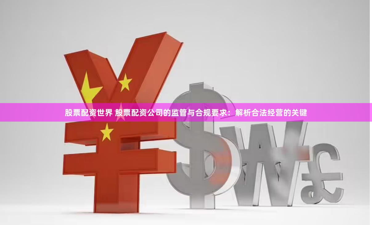 股票配资世界 股票配资公司的监管与合规要求：解析合法经营的关键
