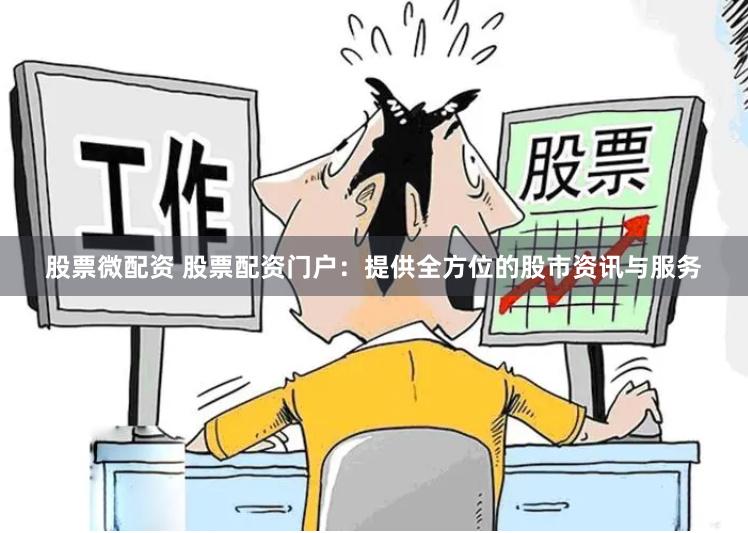 股票微配资 股票配资门户：提供全方位的股市资讯与服务