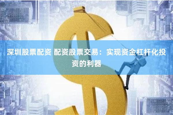 深圳股票配资 配资股票交易：实现资金杠杆化投资的利器