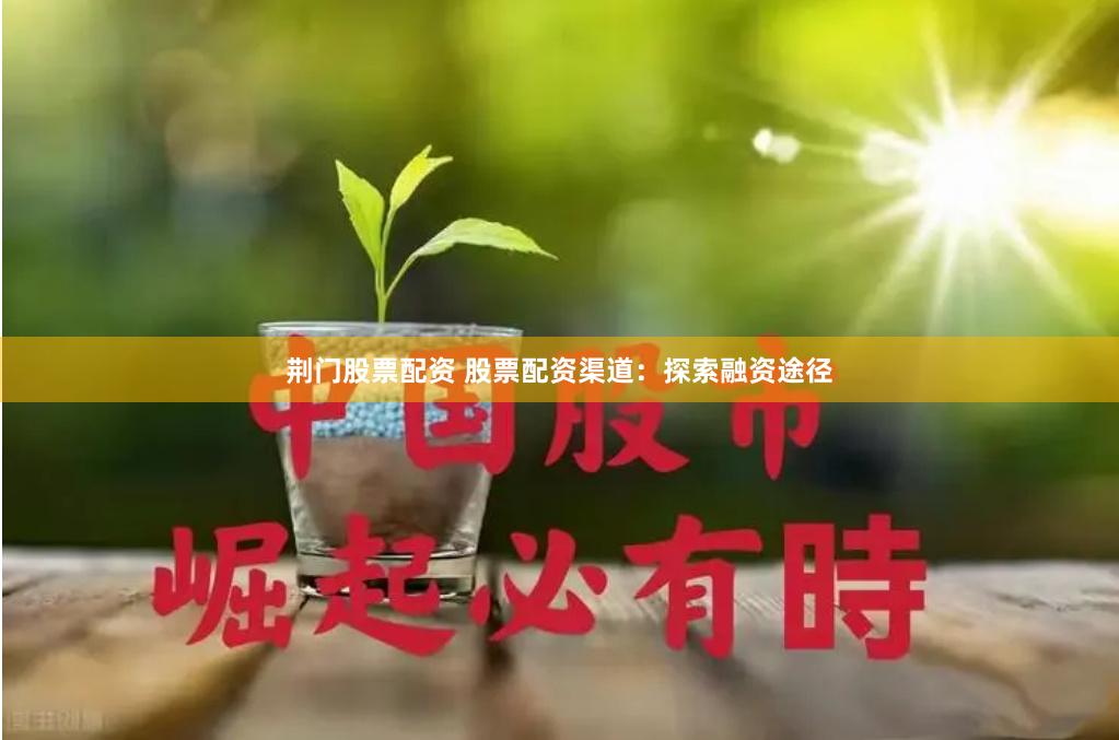 荆门股票配资 股票配资渠道：探索融资途径