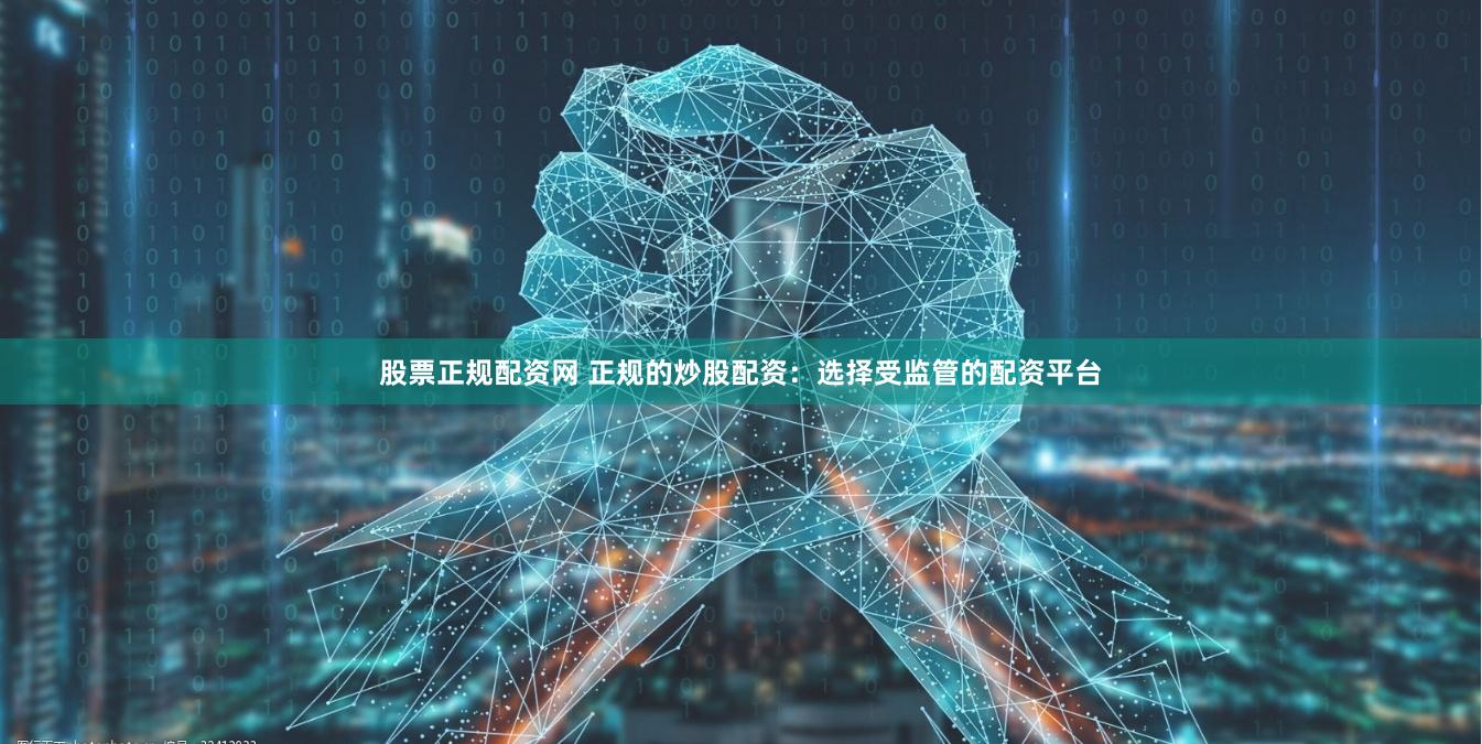 股票正规配资网 正规的炒股配资：选择受监管的配资平台