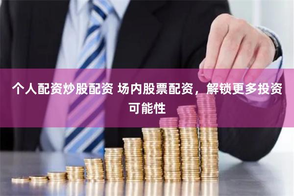 个人配资炒股配资 场内股票配资，解锁更多投资可能性