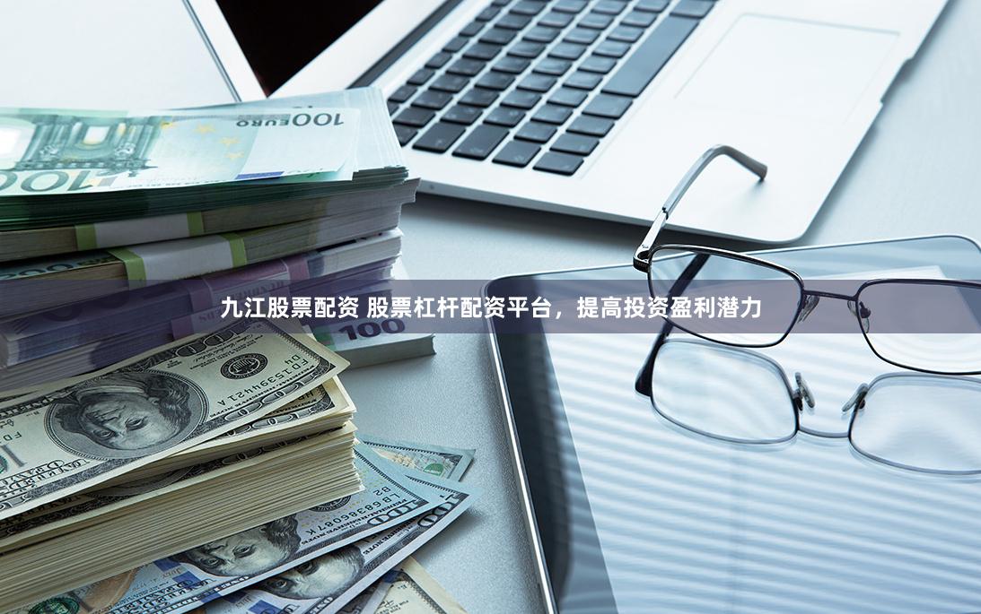 九江股票配资 股票杠杆配资平台，提高投资盈利潜力