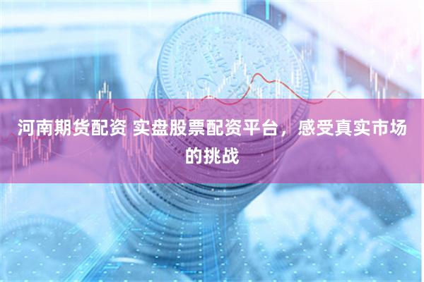 河南期货配资 实盘股票配资平台，感受真实市场的挑战