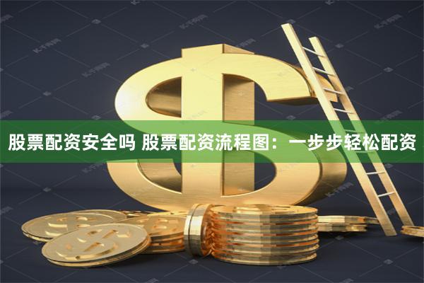 股票配资安全吗 股票配资流程图：一步步轻松配资