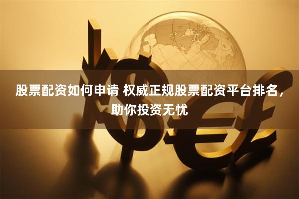 股票配资如何申请 权威正规股票配资平台排名，助你投资无忧
