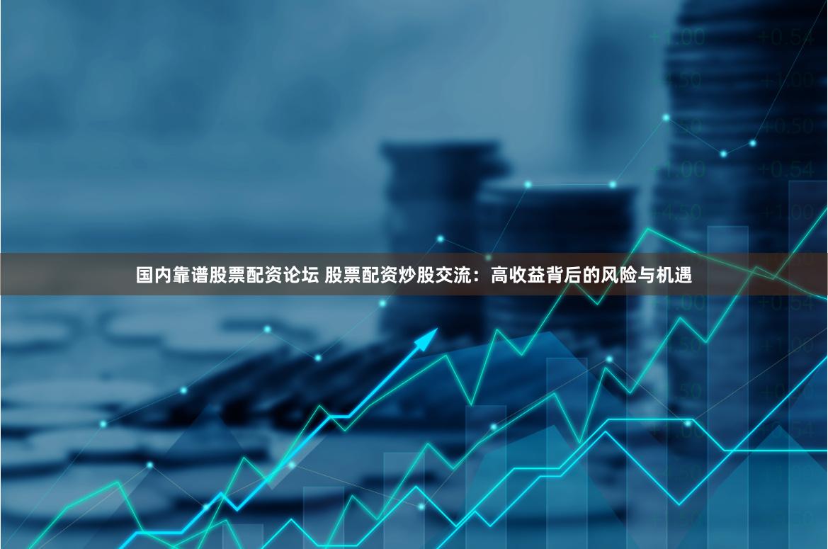 国内靠谱股票配资论坛 股票配资炒股交流：高收益背后的风险与机遇