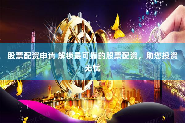 股票配资申请 解锁最可靠的股票配资，助您投资无忧