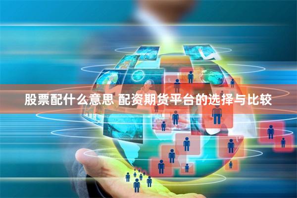 股票配什么意思 配资期货平台的选择与比较