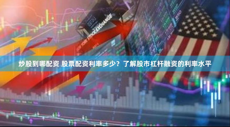 炒股到哪配资 股票配资利率多少？了解股市杠杆融资的利率水平