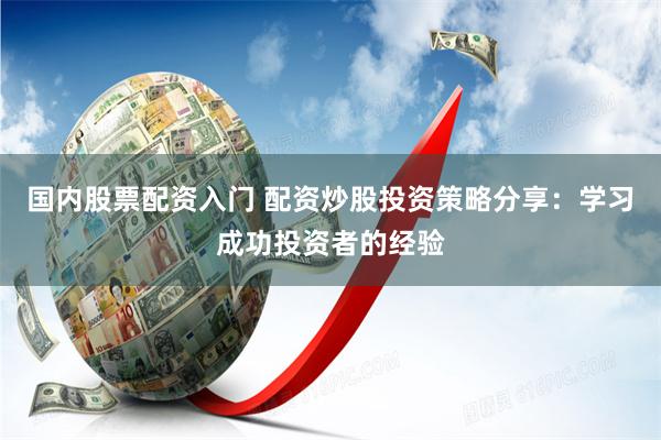 国内股票配资入门 配资炒股投资策略分享：学习成功投资者的经验