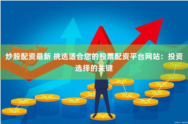 炒股配资最新 挑选适合您的股票配资平台网站：投资选择的关键