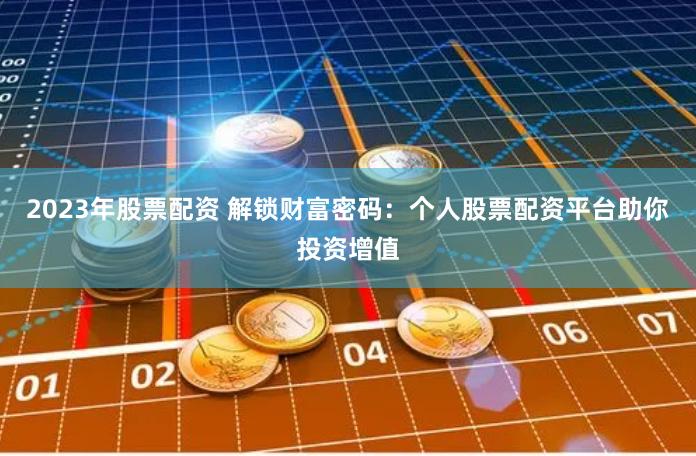 2023年股票配资 解锁财富密码：个人股票配资平台助你投资增值