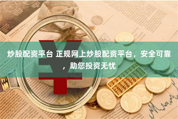 炒股配资平台 正规网上炒股配资平台，安全可靠，助您投资无忧