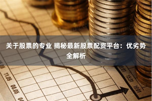 关于股票的专业 揭秘最新股票配资平台：优劣势全解析