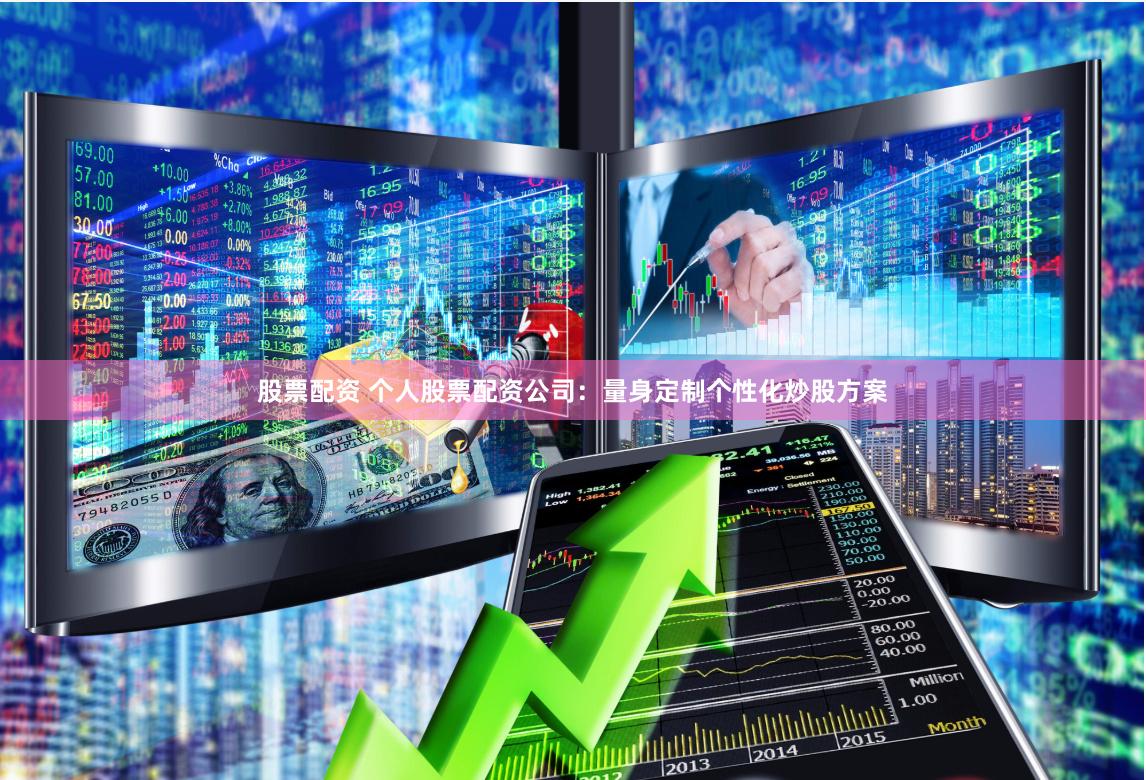 股票配资 个人股票配资公司：量身定制个性化炒股方案