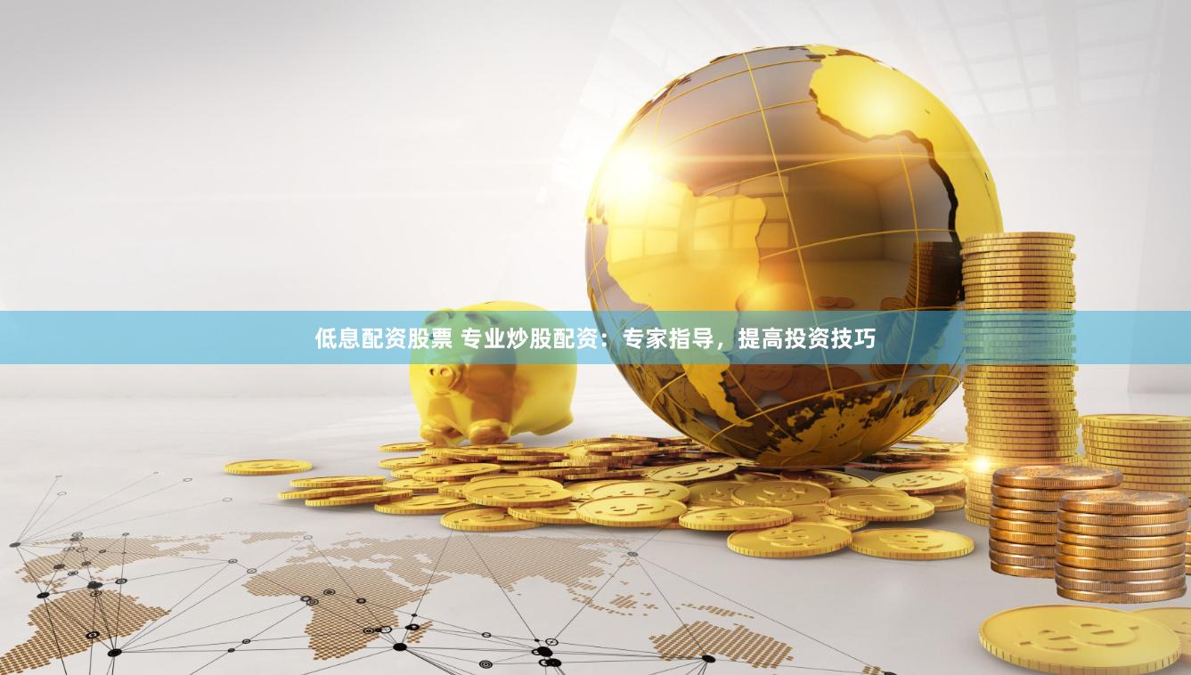 低息配资股票 专业炒股配资：专家指导，提高投资技巧