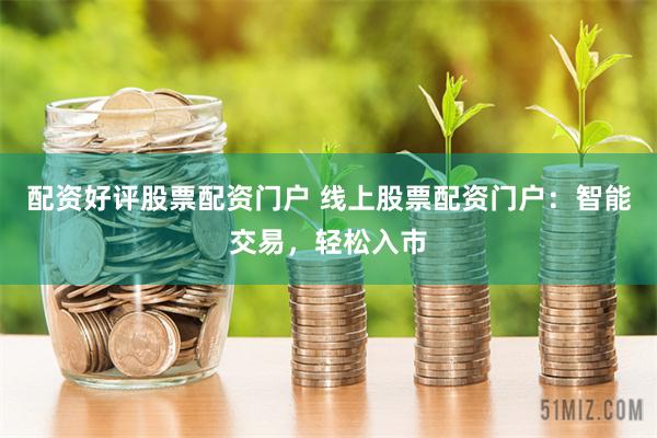 配资好评股票配资门户 线上股票配资门户：智能交易，轻松入市