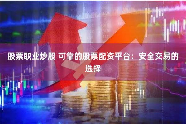 股票职业炒股 可靠的股票配资平台：安全交易的选择