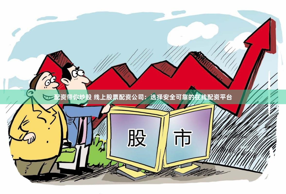 配资带你炒股 线上股票配资公司：选择安全可靠的在线配资平台