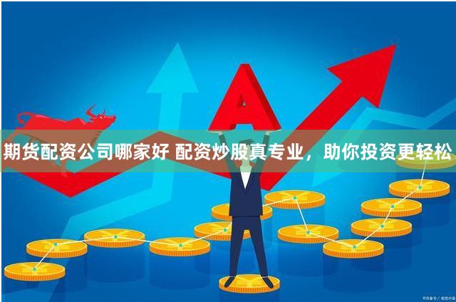 期货配资公司哪家好 配资炒股真专业，助你投资更轻松