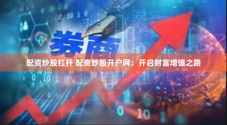 配资炒股杠杆 配资炒股开户网：开启财富增值之路