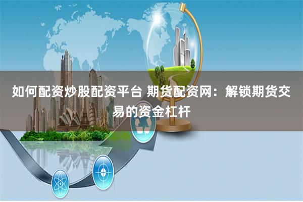 如何配资炒股配资平台 期货配资网：解锁期货交易的资金杠杆