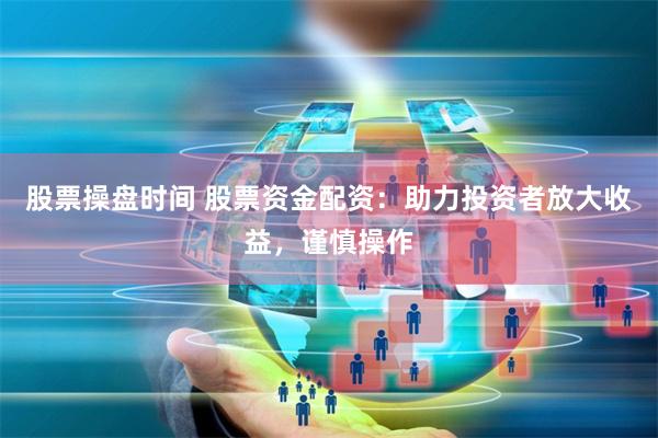 股票操盘时间 股票资金配资：助力投资者放大收益，谨慎操作