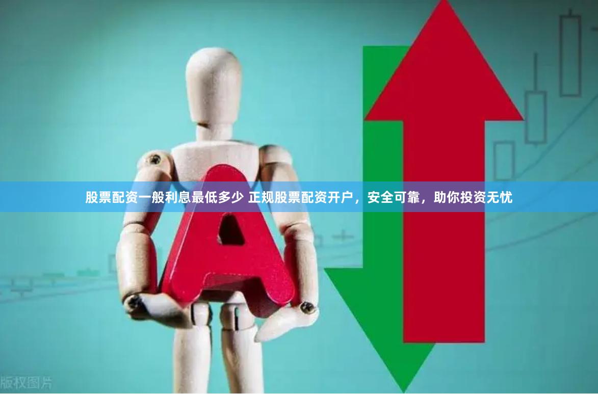 股票配资一般利息最低多少 正规股票配资开户，安全可靠，助你投资无忧