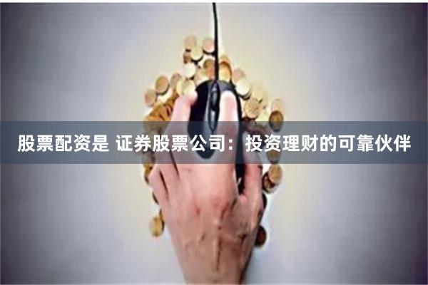 股票配资是 证券股票公司：投资理财的可靠伙伴