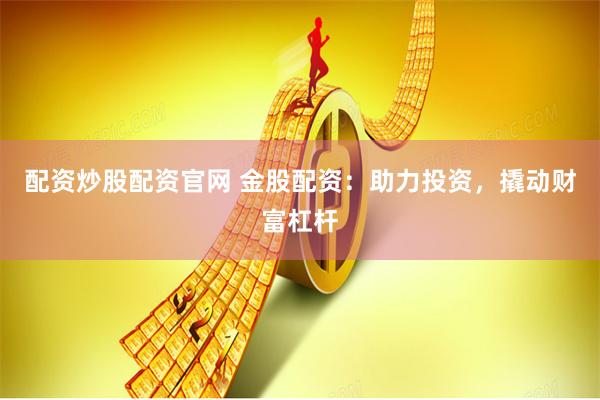 配资炒股配资官网 金股配资：助力投资，撬动财富杠杆
