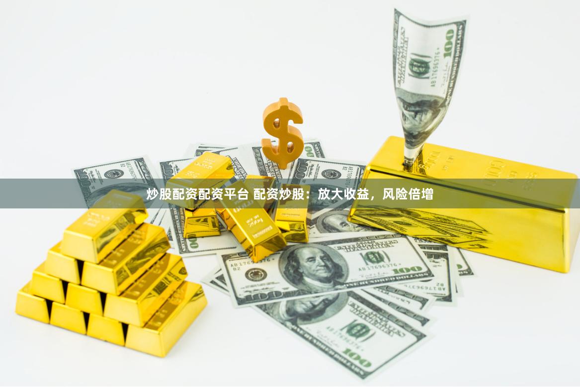 炒股配资配资平台 配资炒股：放大收益，风险倍增