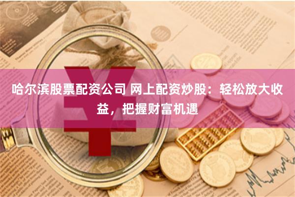 哈尔滨股票配资公司 网上配资炒股：轻松放大收益，把握财富机遇