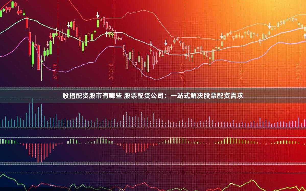 股指配资股市有哪些 股票配资公司：一站式解决股票配资需求