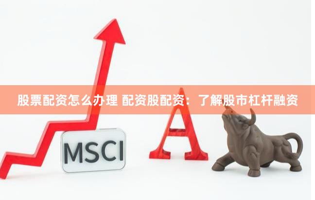 股票配资怎么办理 配资股配资：了解股市杠杆融资