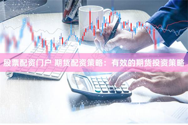 股票配资门户 期货配资策略：有效的期货投资策略