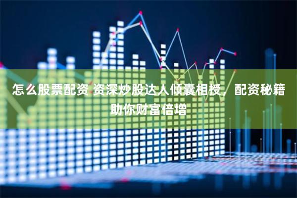怎么股票配资 资深炒股达人倾囊相授，配资秘籍助你财富倍增