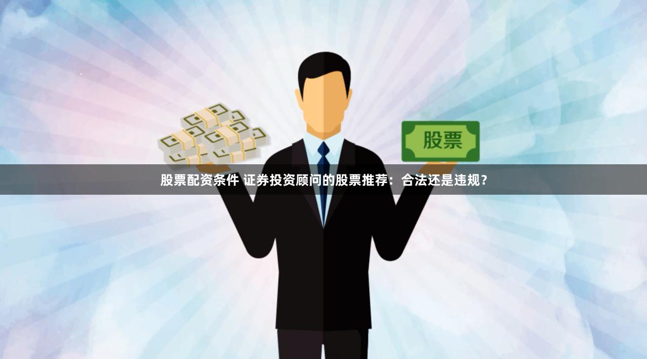 股票配资条件 证券投资顾问的股票推荐：合法还是违规？