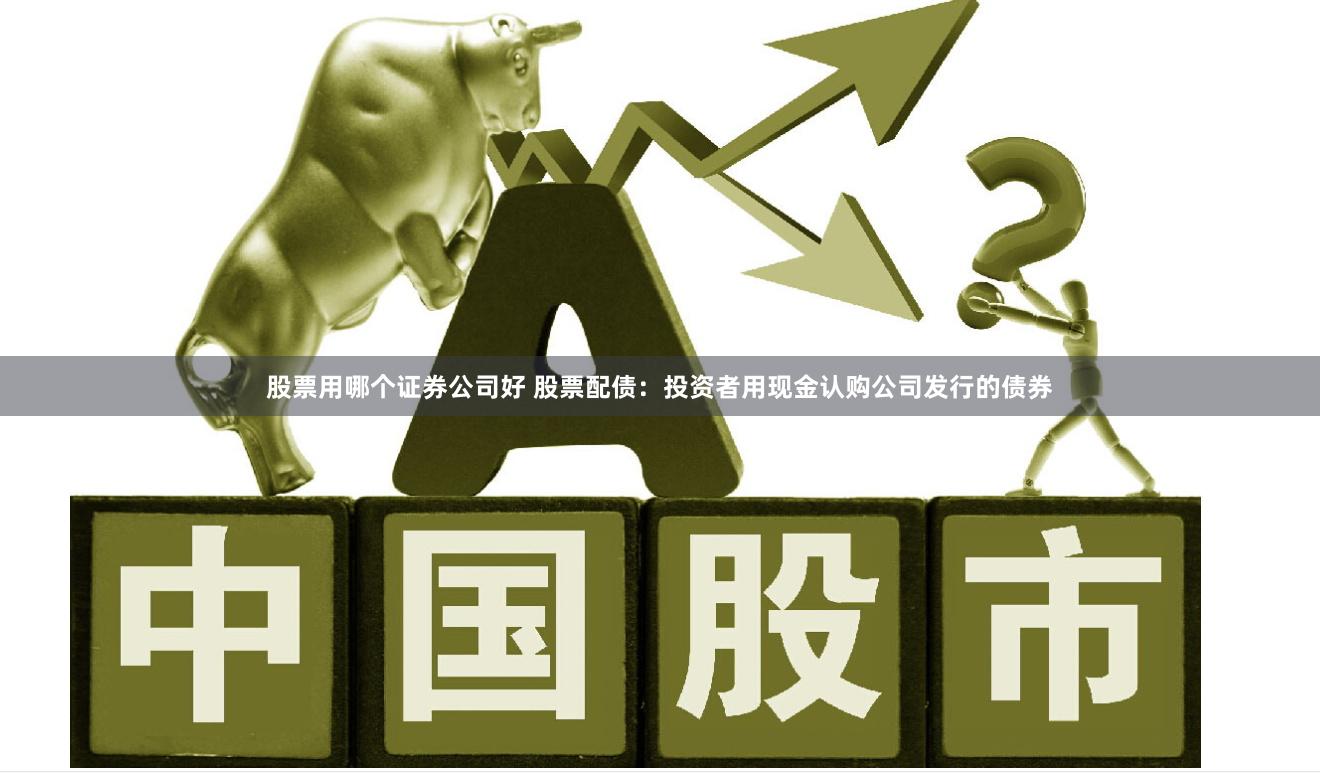 股票用哪个证券公司好 股票配债：投资者用现金认购公司发行的债券