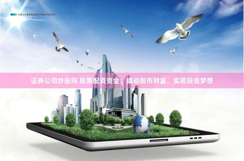 证券公司炒股吗 股票配资资金：撬动股市财富，实现投资梦想