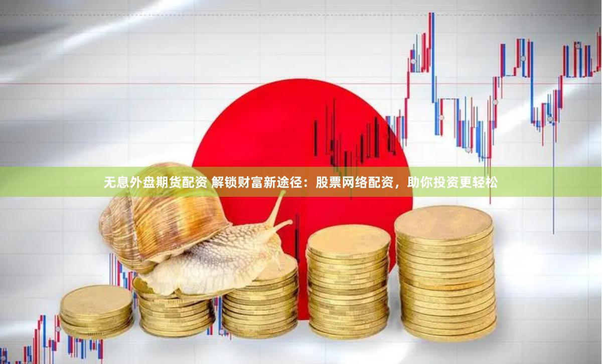 无息外盘期货配资 解锁财富新途径：股票网络配资，助你投资更轻松
