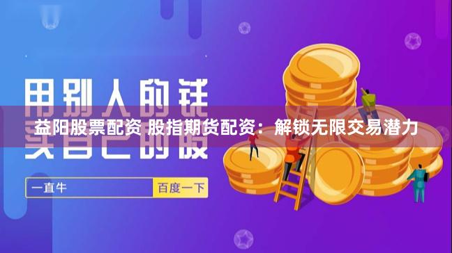 益阳股票配资 股指期货配资：解锁无限交易潜力