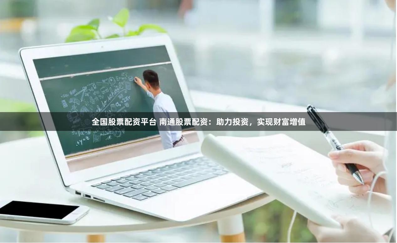 全国股票配资平台 南通股票配资：助力投资，实现财富增值