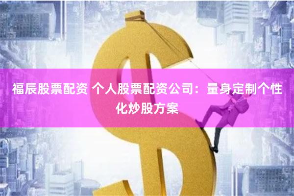 福辰股票配资 个人股票配资公司：量身定制个性化炒股方案