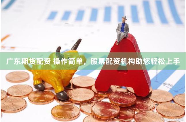 广东期货配资 操作简单，股票配资机构助您轻松上手
