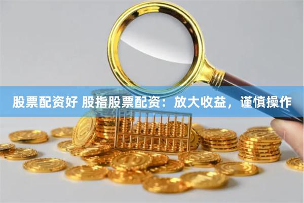 股票配资好 股指股票配资：放大收益，谨慎操作